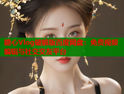糖心Vlog破解版百度网盘：免费视频编辑与社交交友平台
