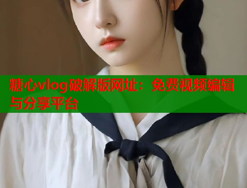 糖心vlog破解版网址：免费视频编辑与分享平台