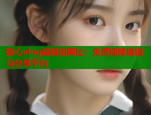糖心vlog破解版网址：免费视频编辑与分享平台