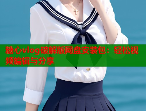 糖心vlog破解版网盘安装包：轻松视频编辑与分享