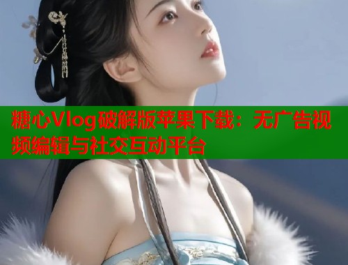 糖心Vlog破解版苹果下载：无广告视频编辑与社交互动平台