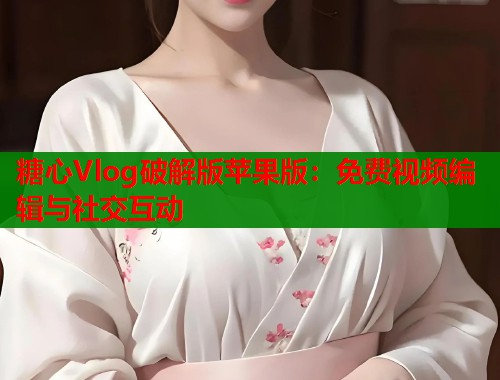 糖心Vlog破解版苹果版：免费视频编辑与社交互动
