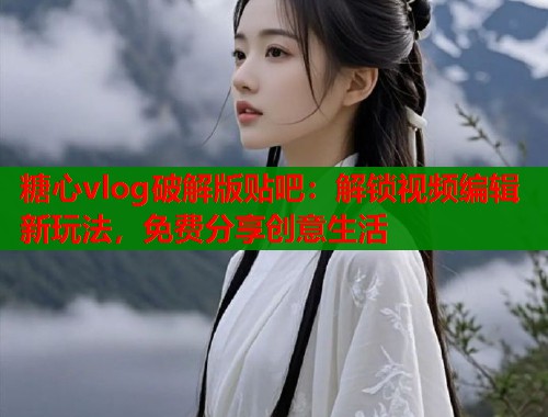 糖心vlog破解版贴吧：解锁视频编辑新玩法，免费分享创意生活