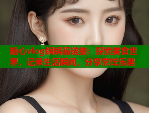 糖心vlog锅锅酱链接：探索美食世界，记录生活瞬间，分享烹饪乐趣