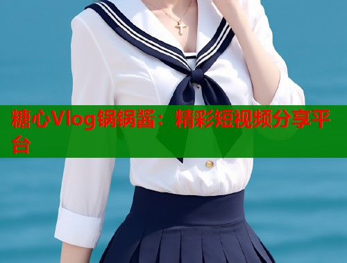 糖心Vlog锅锅酱：精彩短视频分享平台
