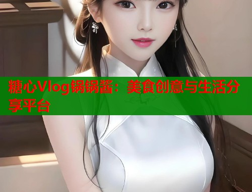 糖心Vlog锅锅酱：美食创意与生活分享平台
