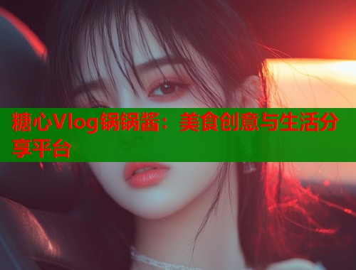 糖心Vlog锅锅酱：美食创意与生活分享平台