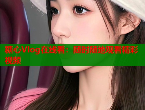 糖心Vlog在线看：随时随地观看精彩视频