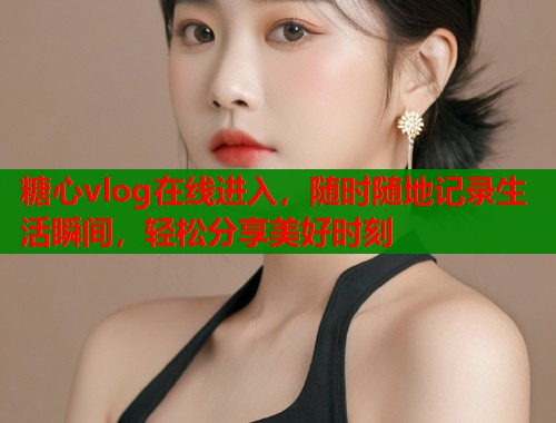 糖心vlog在线进入，随时随地记录生活瞬间，轻松分享美好时刻