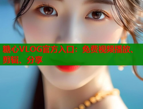 糖心VLOG官方入口：免费视频播放、剪辑、分享