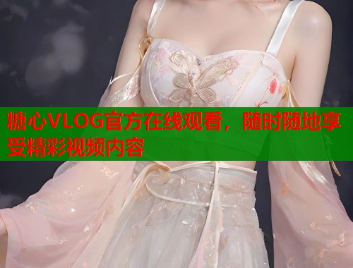 糖心VLOG官方在线观看，随时随地享受精彩视频内容