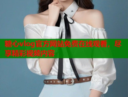 糖心vlog官方网站免费在线观看，尽享精彩视频内容