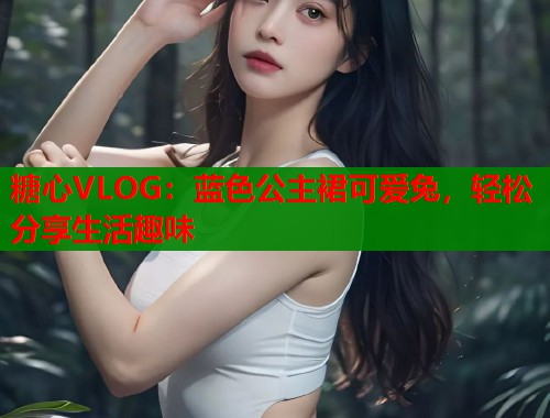 糖心VLOG：蓝色公主裙可爱兔，轻松分享生活趣味