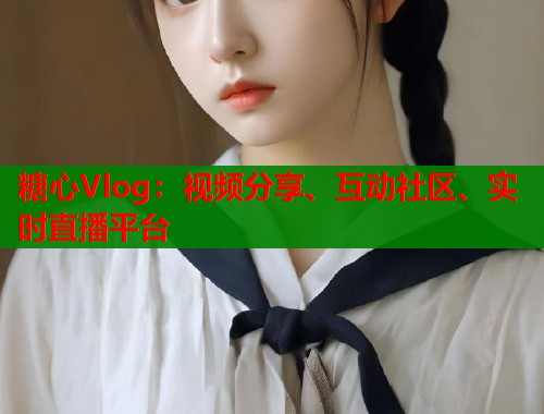 糖心Vlog：视频分享、互动社区、实时直播平台