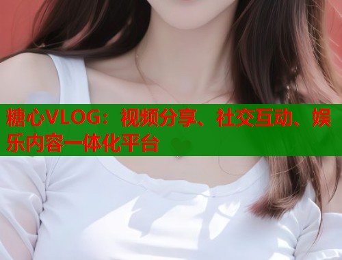 糖心VLOG：视频分享、社交互动、娱乐内容一体化平台