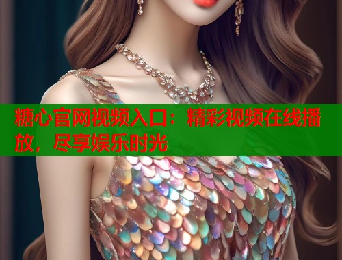 糖心官网视频入口：精彩视频在线播放，尽享娱乐时光