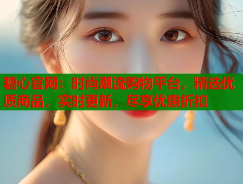 糖心官网：时尚潮流购物平台，精选优质商品，实时更新，尽享优惠折扣