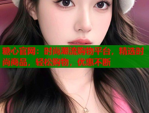糖心官网：时尚潮流购物平台，精选时尚商品，轻松购物，优惠不断