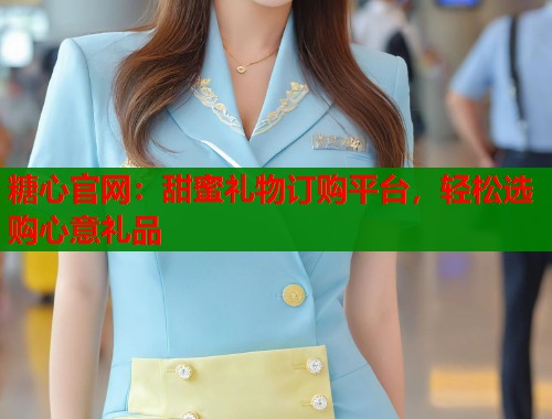 糖心官网：甜蜜礼物订购平台，轻松选购心意礼品