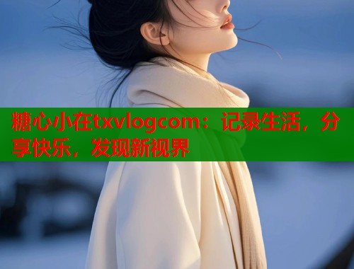 糖心小在txvlogcom：记录生活，分享快乐，发现新视界