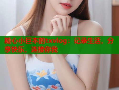 糖心小巨本的txvlog：记录生活，分享快乐，连接你我