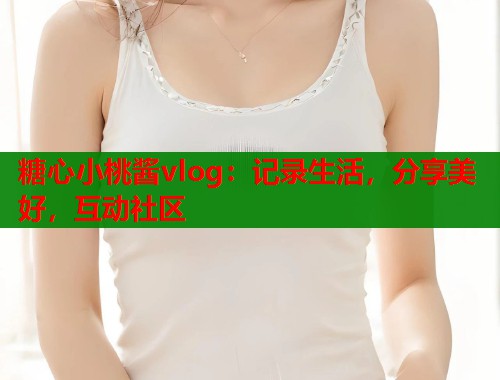 糖心小桃酱vlog：记录生活，分享美好，互动社区