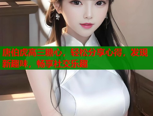 唐伯虎高三糖心，轻松分享心得，发现新趣味，畅享社交乐趣