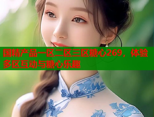 国精产品一区二区三区糖心269，体验多区互动与糖心乐趣