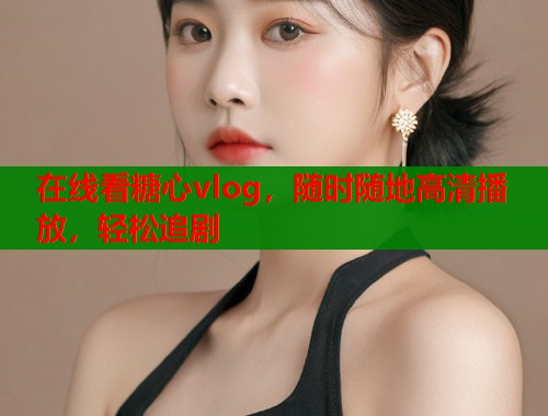 在线看糖心vlog，随时随地高清播放，轻松追剧