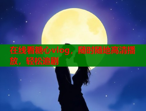 在线看糖心vlog，随时随地高清播放，轻松追剧