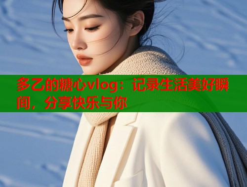 多乙的糖心vlog：记录生活美好瞬间，分享快乐与你