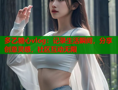 多乙糖心vlog：记录生活瞬间，分享创意灵感，社区互动无限