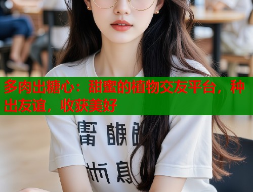 多肉出糖心：甜蜜的植物交友平台，种出友谊，收获美好