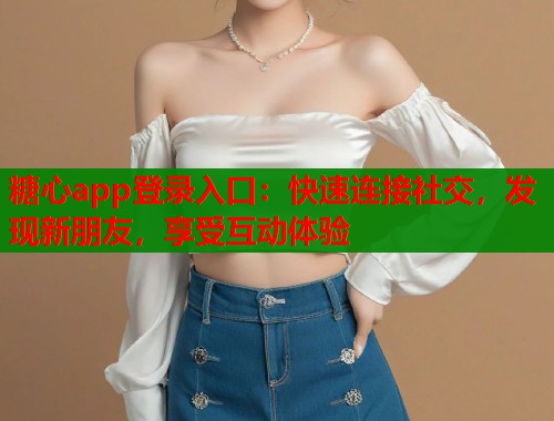 糖心app登录入口：快速连接社交，发现新朋友，享受互动体验