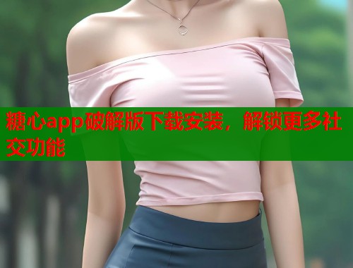 糖心app破解版下载安装，解锁更多社交功能