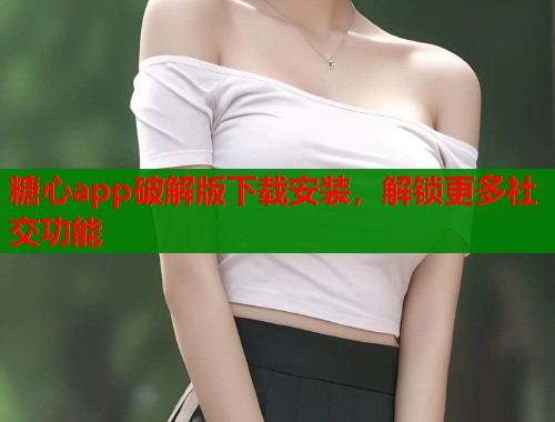 糖心app破解版下载安装，解锁更多社交功能
