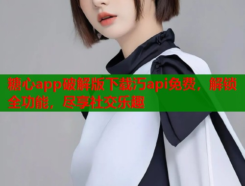 糖心app破解版下载汅api免费，解锁全功能，尽享社交乐趣