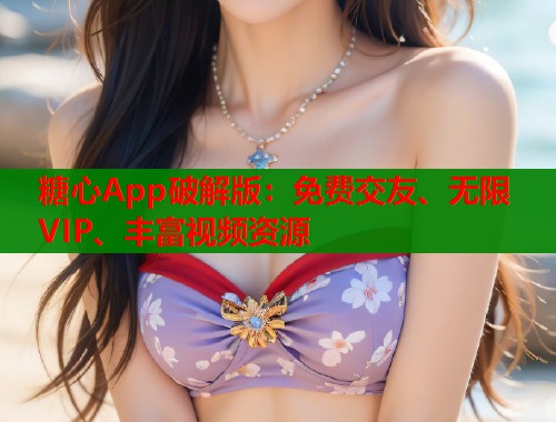 糖心App破解版：免费交友、无限VIP、丰富视频资源