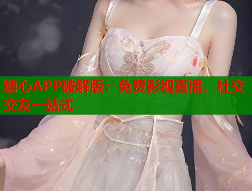 糖心APP破解版：免费影视直播，社交交友一站式