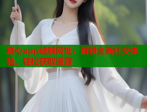 糖心app破解网址：解锁全新社交体验，轻松获取资源