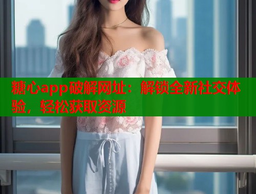 糖心app破解网址：解锁全新社交体验，轻松获取资源