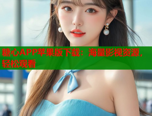 糖心APP苹果版下载：海量影视资源，轻松观看