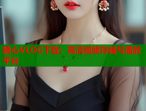 糖心VLOG下载：高清视频存储与播放平台