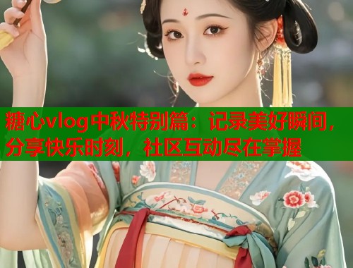 糖心vlog中秋特别篇：记录美好瞬间，分享快乐时刻，社区互动尽在掌握