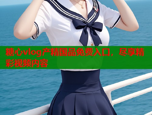糖心vlog产精国品免费入口，尽享精彩视频内容