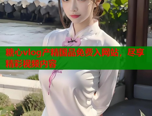 糖心vlog产精国品免费入网站，尽享精彩视频内容
