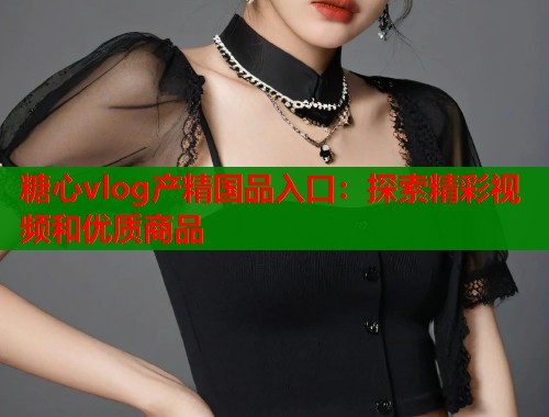 糖心vlog产精国品入口：探索精彩视频和优质商品