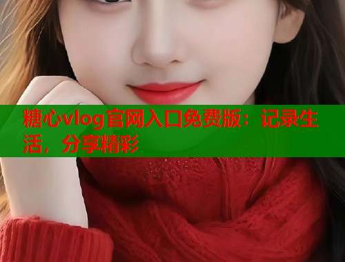 糖心vlog官网入口免费版：记录生活，分享精彩