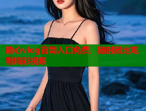 糖心vlog官网入口免费，随时随地观看精彩视频