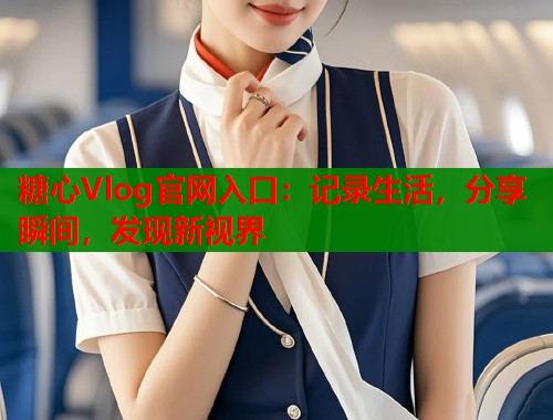 糖心Vlog官网入口：记录生活，分享瞬间，发现新视界